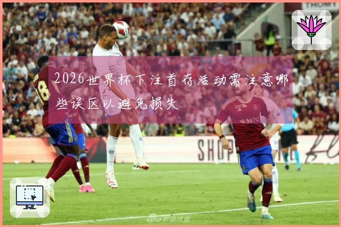 2026世界杯下注首存活动需注意哪些误区以避免损失
