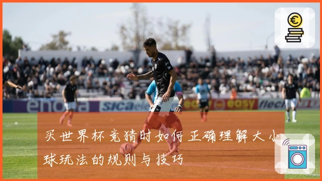 买世界杯竞猜时如何正确理解大小球玩法的规则与技巧