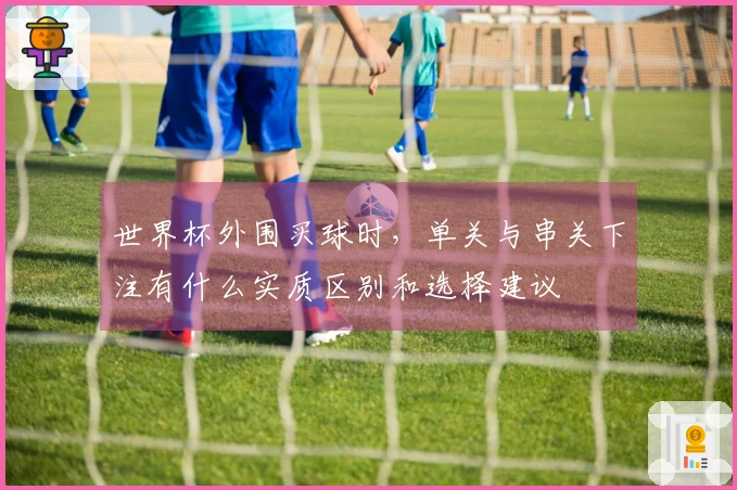 世界杯外围买球时，单关与串关下注有什么实质区别和选择建议