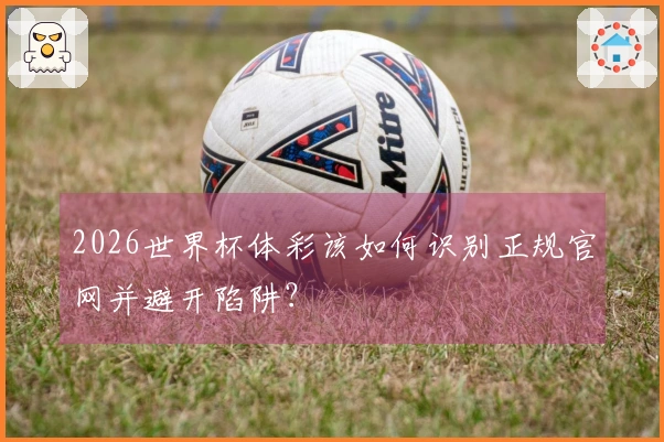 2026世界杯体彩该如何识别正规官网并避开陷阱？