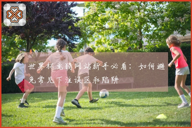 世界杯竞猜网站新手必看：如何避免常见下注误区和陷阱