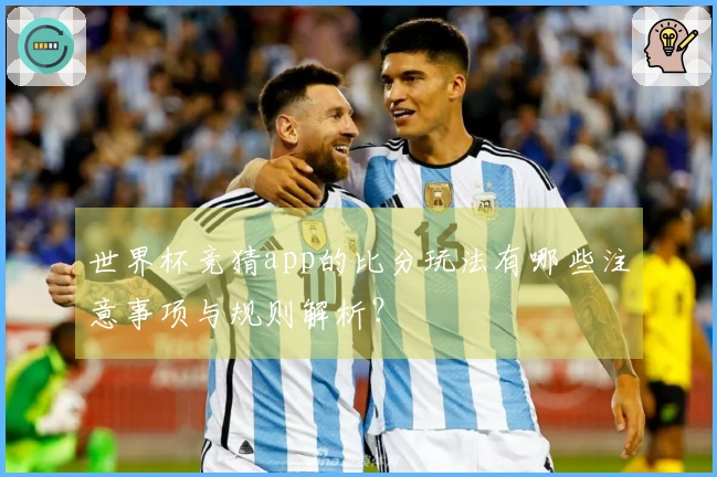 世界杯竞猜app的比分玩法有哪些注意事项与规则解析？