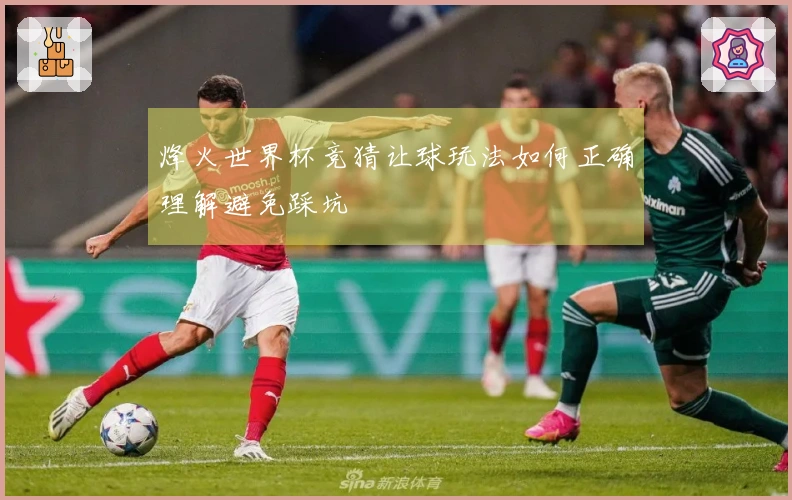 烽火世界杯竞猜让球玩法如何正确理解避免踩坑
