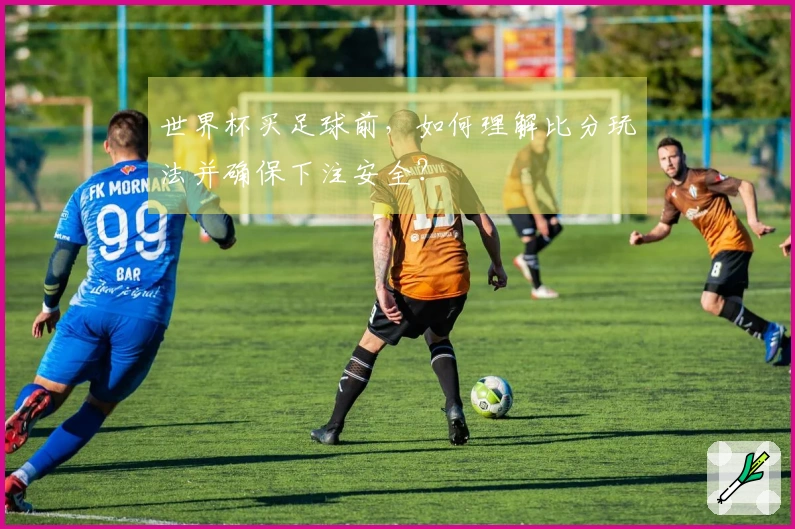 世界杯买足球前，如何理解比分玩法并确保下注安全？
