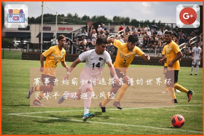 赛事开始前如何选择靠谱的世界杯买球平台以避免风险