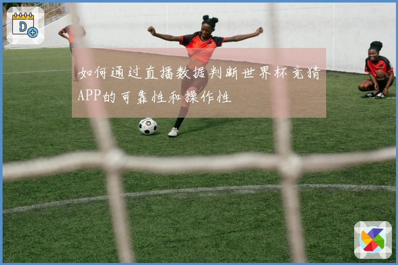 如何通过直播数据判断世界杯竞猜APP的可靠性和操作性