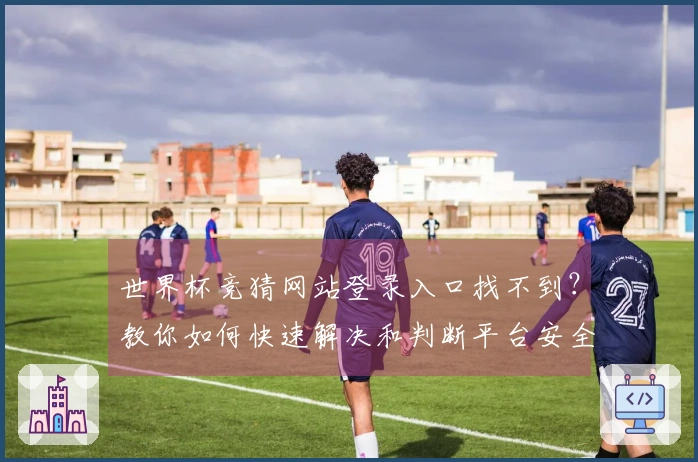 世界杯竞猜网站登录入口找不到？教你如何快速解决和判断平台安全性