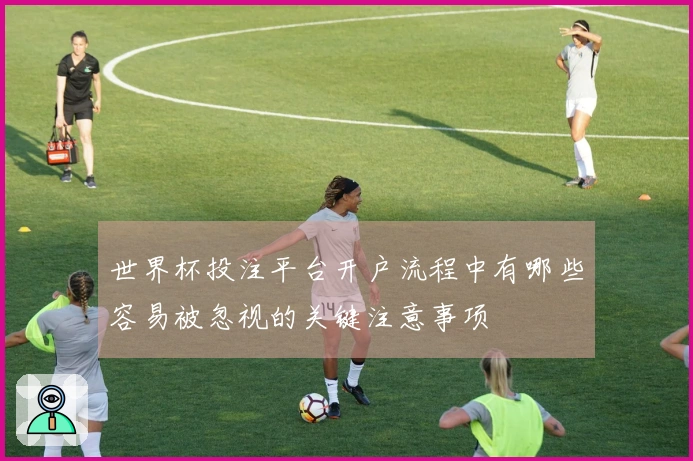 世界杯投注平台开户流程中有哪些容易被忽视的关键注意事项