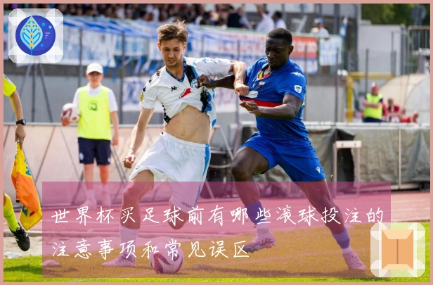 世界杯买足球前有哪些滚球投注的注意事项和常见误区