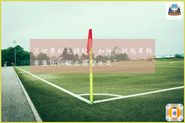 买世界杯竞猜时，如何分析冠军赔率变化以做出明智决定？