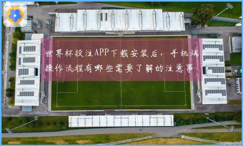 世界杯投注APP下载安装后，手机端操作流程有哪些需要了解的注意事项