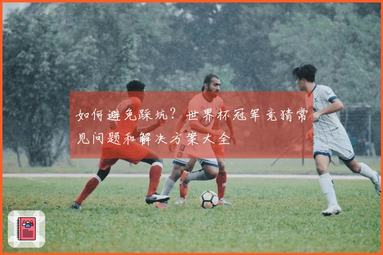 如何避免踩坑？世界杯冠军竞猜常见问题和解决方案大全
