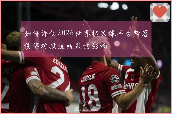 如何评估2026世界杯买球平台阵容伤停对投注结果的影响