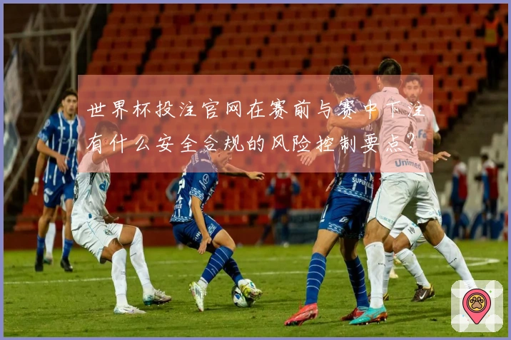世界杯投注官网在赛前与赛中下注有什么安全合规的风险控制要点？