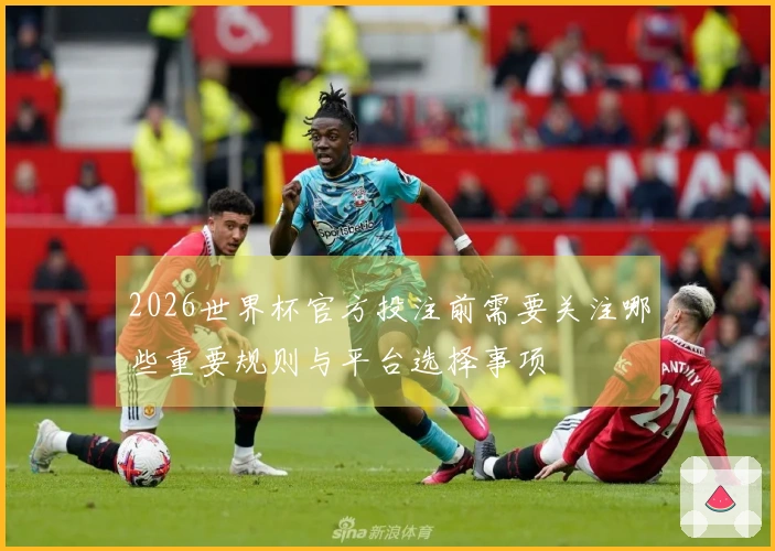 2026世界杯官方投注前需要关注哪些重要规则与平台选择事项