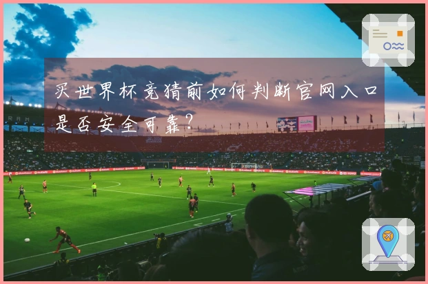 买世界杯竞猜前如何判断官网入口是否安全可靠？