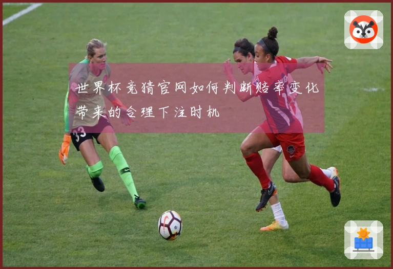 世界杯竞猜官网如何判断赔率变化带来的合理下注时机