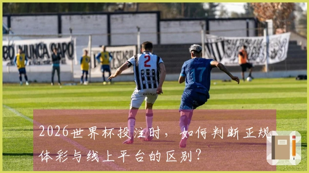 2026世界杯投注时，如何判断正规体彩与线上平台的区别？