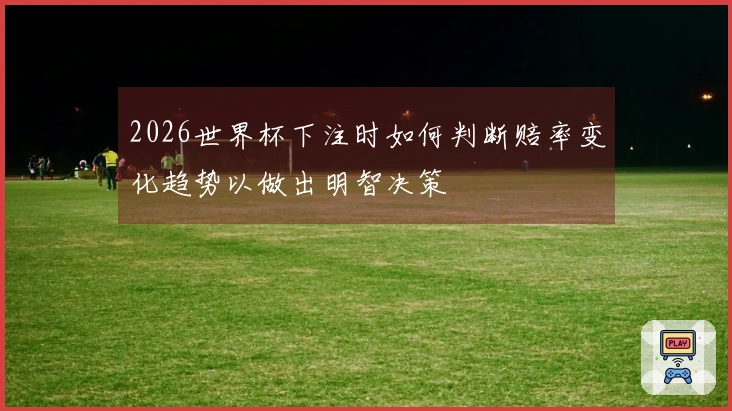 2026世界杯下注时如何判断赔率变化趋势以做出明智决策