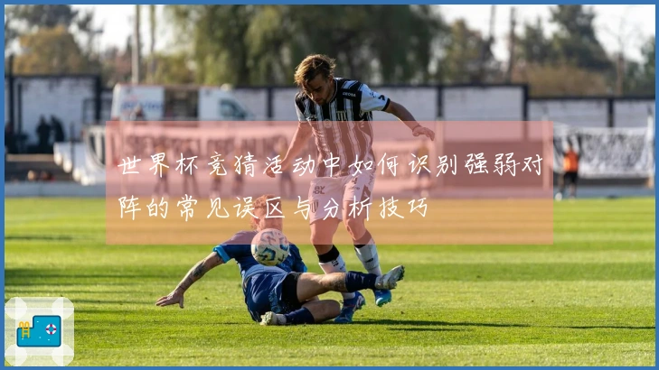世界杯竞猜活动中如何识别强弱对阵的常见误区与分析技巧