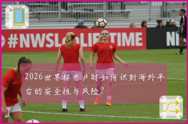 2026世界杯开户时如何识别海外平台的安全性与风险？