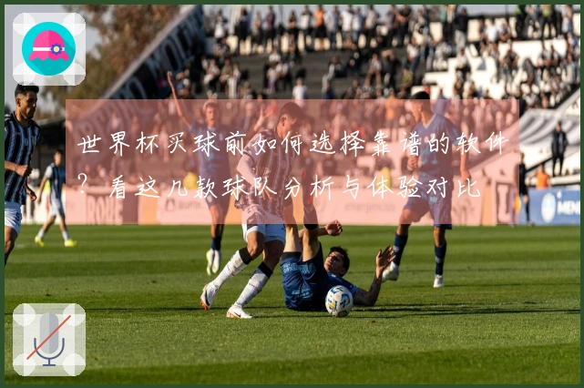 世界杯买球前如何选择靠谱的软件？看这几款球队分析与体验对比