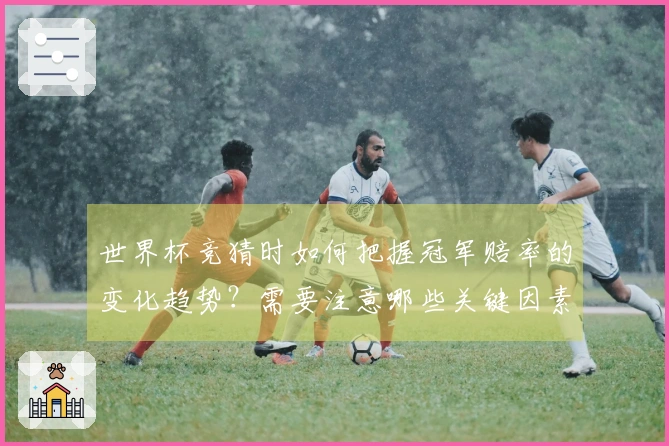 世界杯竞猜时如何把握冠军赔率的变化趋势？需要注意哪些关键因素？