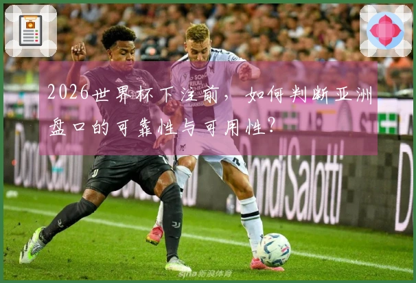 2026世界杯下注前,如何判断亚洲盘口的可靠性与可用性?