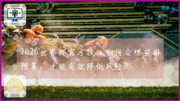 2026世界杯官方投注如何合理安排预算，才能有效降低风险？