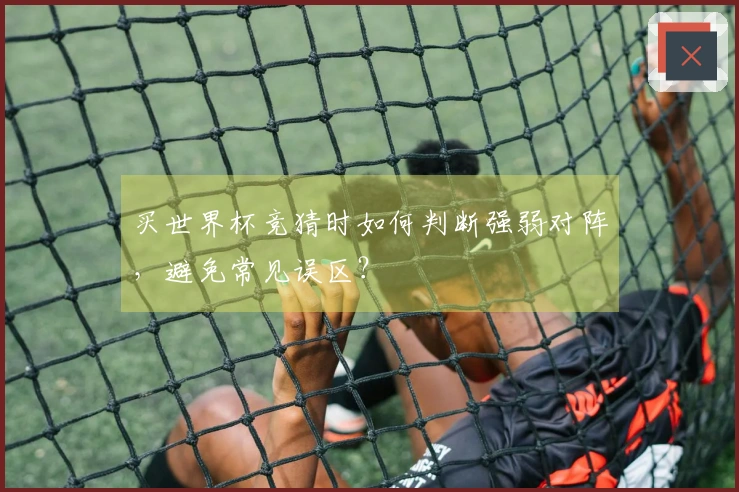 买世界杯竞猜时如何判断强弱对阵，避免常见误区？
