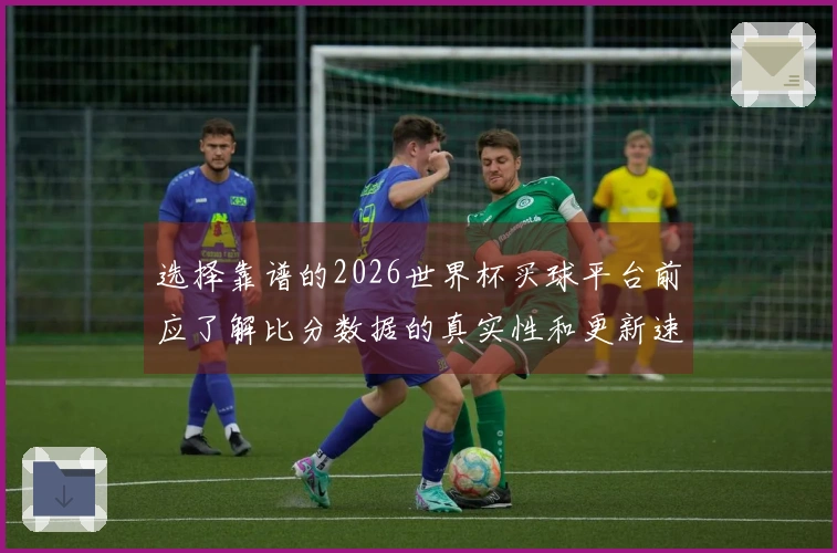 选择靠谱的2026世界杯买球平台前应了解比分数据的真实性和更新速度